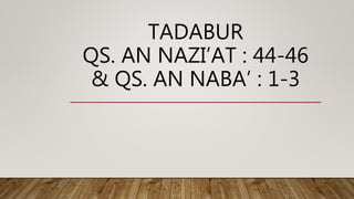 TADABUR
QS. AN NAZI’AT : 44-46
& QS. AN NABA’ : 1-3
 