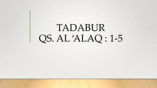 TADABUR
QS. AL ‘ALAQ : 1-5
 
