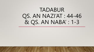 TADABUR
QS. AN NAZI’AT : 44-46
& QS. AN NABA’ : 1-3
 