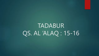 TADABUR
QS. AL ‘ALAQ : 15-16
 