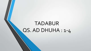TADABUR
QS. AD DHUHA : 1-4
 