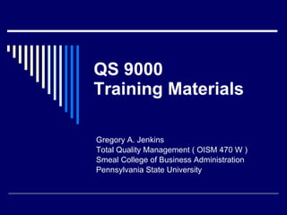 QS 9000 Training Materials Gregory A. Jenkins Total Quality Management ( OISM 470 W ) Smeal College of Business Administration Pennsylvania State University 
