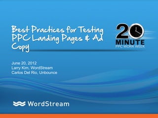 Best Practices for Testing
PPC Landing Pages & Ad
Copy

June 20, 2012
Larry Kim, WordStream
Carlos Del Rio, Unbounce




                             CONFIDENTIAL – DO NOT DISTRIBUTE   1
 