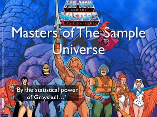 Masters of The Sample
Universe
‘By the statistical power
of Grayskull…’
 