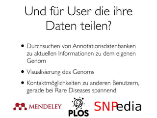 Und für User die ihre
Daten teilen?
•Durchsuchen von Annotationsdatenbanken
zu aktuellen Informationen zu dem eigenen
Genom
•Visualisierung des Genoms
•Kontaktmöglichkeiten zu anderen Benutzern,
gerade bei Rare Diseases spannend
 