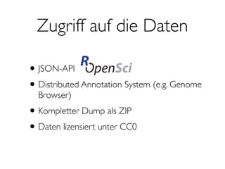 Zugriff auf die Daten
•JSON-API
•Distributed Annotation System (e.g. Genome
Browser)
•Kompletter Dump als ZIP
•Daten lizensiert unter CC0
 