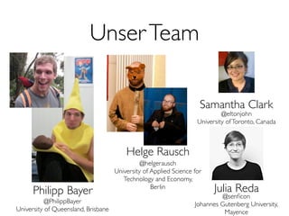 UnserTeam
Samantha Clark
Julia Reda
@senﬁcon
Johannes Gutenberg University,
Mayence
@eltonjohn
University ofToronto, Canada
Helge Rausch
@helgerausch
University of Applied Science for
Technology and Economy,
Berlin
Philipp Bayer
@PhilippBayer
University of Queensland, Brisbane
 