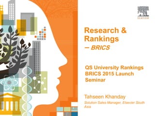 | 1
| 1
| | 1
Research &
Rankings
– BRICS
Tahseen Khanday
Solution Sales Manager, Elsevier South
Asia
QS University Rankings
BRICS 2015 Launch
Seminar
 
