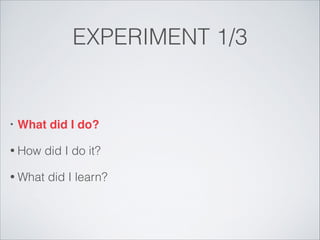 EXPERIMENT 1/3

•

What did I do?!

• How

did I do it?

• What

did I learn?

 
