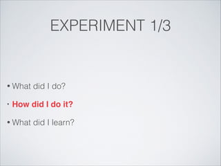 EXPERIMENT 1/3

• What
•

did I do?

How did I do it?!

• What

did I learn?

 
