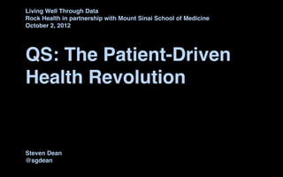 Living Well Through Data
Rock Health in partnership with Mount Sinai School of Medicine
October 2, 2012




QS: The Patient-Driven
Health Revolution


Steven Dean
@sgdean
 