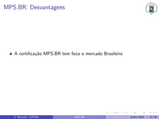 MPS.BR: Desvantagens
A certiﬁca¸c˜ao MPS.BR tem foco o mercado Brasileiro
C. Bertolini (UFSM) MPS.BR Junho 2018 8 / 58
 