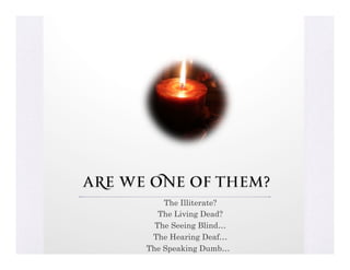 Are we One of them?
          The Illiterate?
         The Living Dead?
        The Seeing Blind…
       The Hearing Deaf…
      The Speaking Dumb…
 