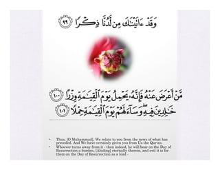 •į   Thus, [O Muhammad], We relate to you from the news of what has
     preceded. And We have certainly given you from Us the Qur'an.
•į   Whoever turns away from it - then indeed, he will bear on the Day of
     Resurrection a burden, [Abiding] eternally therein, and evil it is for
     them on the Day of Resurrection as a load -
 