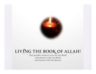 Living the Book of Allah!
     Not possible without Love for the Book!
           Attachment with the Book!
          Interaction with the Quran!
 