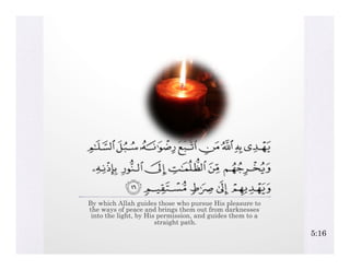 By which Allah guides those who pursue His pleasure to
the ways of peace and brings them out from darknesses
 into the light, by His permission, and guides them to a
                       straight path.
                                                           5:16
 