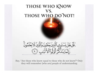 Those who know
                vs.
        those who do not!




Say, "Are those who know equal to those who do not know?" Only
      they will remember [who are] people of understanding.
 