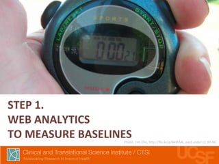 STEP 
1. 
WEB 
ANALYTICS 
TO 
MEASURE 
BASELINES 
Photo: 
Tim 
Ellis, 
h7p://flic.kr/p/849hSN, 
used 
under 
CC 
BY-­‐NC 
 