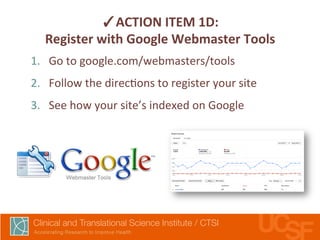 ✓ACTION 
ITEM 
1D: 
Register 
with 
Google 
Webmaster 
Tools 
1. Go 
to 
google.com/webmasters/tools 
2. Follow 
the 
direc,ons 
to 
register 
your 
site 
3. See 
how 
your 
site’s 
indexed 
on 
Google 
 