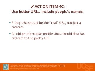 ✓ACTION 
ITEM 
4C: 
Use 
beker 
URLs. 
Include 
people’s 
names. 
• Pre7y 
URL 
should 
be 
the 
“real” 
URL, 
not 
just 
a 
redirect 
• All 
old 
or 
alterna,ve 
profile 
URLs 
should 
do 
a 
301 
redirect 
to 
the 
pre7y 
URL 
 