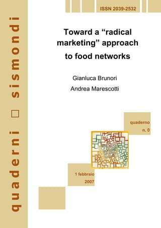 ISSN 2039-2532
Toward a “radical
marketing” approach
to food networks
Gianluca Brunori
Andrea Marescotti
LOGO di VANESSA MALANDRIN
quaderno
n. 0
1 febbraio
2007
quadernisismondi
 