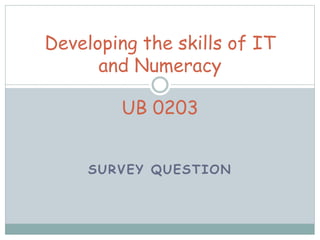 SURVEY QUESTION
Developing the skills of IT
and Numeracy
UB 0203
 