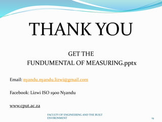 THANK YOU
GET THE
FUNDUMENTAL OF MEASURING.pptx
Email: nyandu.nyandu.lizwi@gmail.com
Facebook: Lizwi ISO 1900 Nyandu
www.cput.ac.za
FACULTY OF ENGINEERING AND THE BUILT
ENVIRONMENT 19
 