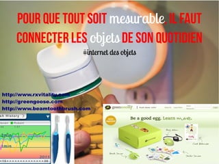 Pour que tout soit mesurable, il faut
    Connecter les objets de son quotidien
                          #internet des objets




http://www.rxvitality.com
http://greengoose.com
http://www.beamtoothbrush.com
 