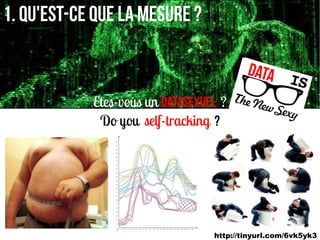 1. Qu'est-ce que la mesure ?

                                          DATA
            Etes-vous un datasexuel ?
             Do you self-tracking ?




                                  http://tinyurl.com/6vk5yk3
 