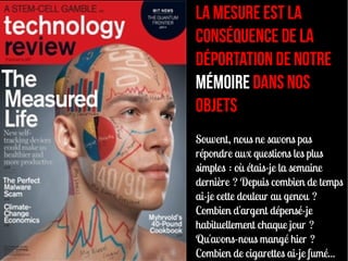 La mesure est la
conséquence de la
déportation de notre
mémoire dans nos
objets
Souvent, nous ne savons pas
répondre aux questions les plus
simples : où étais-je la semaine
dernière ? Depuis combien de temps
ai-je cette douleur au genou ?
Combien d'argent dépensé-je
habituellement chaque jour ?
Qu'avons-nous mangé hier ?
Combien de cigarettes ai-je fumé...
 