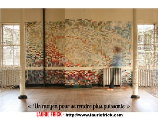 « Un moyen pour se rendre plus puissante »
   Laurie Frick - http://www.lauriefrick.com
 
