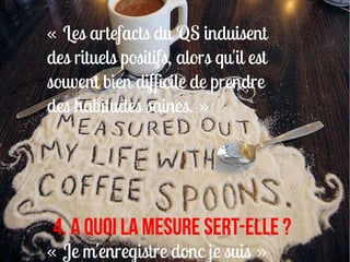 « Les artefacts du QS induisent
des rituels positifs, alors qu'il est
souvent bien difficile de prendre
des habitudes saines. »




 4. A quoi la mesure sert-elle ?
« Je m'enregistre donc je suis »
 