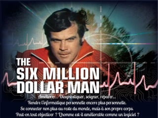 Améliorer... Diagnostiquer, soigner, réparer...
      Rendre l'informatique personnelle encore plus personnelle.
  Se connecter non plus au reste du monde, mais à son propre corps.
Peut-on tout objectiver ? L'homme est-il améliorable comme un logiciel ?
 