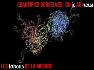 Quantified Ourselves : DU je au nous




les tabous de la mesure
 