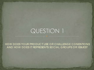 HOW DOES YOUR PRODUCT USE OR CHALLENGE CONENTIONS
AND HOW DOES IT REPRESENTS SOCIAL GROUPS OR ISSUES?
 