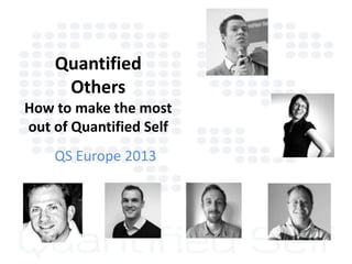 Quantified
Others
How to make the most
out of Quantified Self
QS Europe 2013
 