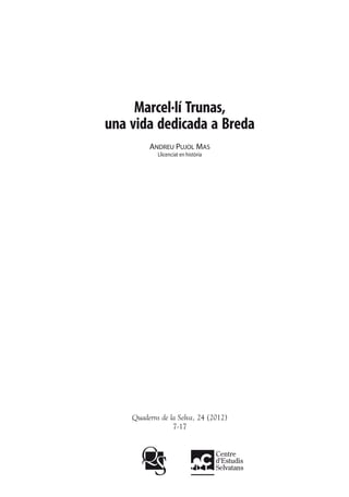 Marcel·lí Trunas,
una vida dedicada a Breda
         Andreu Pujol Mas
            Llicenciat en història




    Quaderns de la Selva, 24 (2012)
                 7-17
 