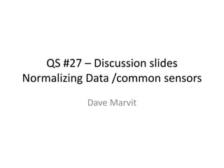 QS #27 – Discussion slides
Normalizing Data /common sensors
           Dave Marvit
 