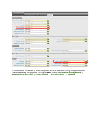 In the example the as the In Transit Payment Account has been configure Upon Payment
Use when posting the payment clicking on Post button on Financial Management ||
Receivables & Payables || Transactions || Make Payment || Header
 