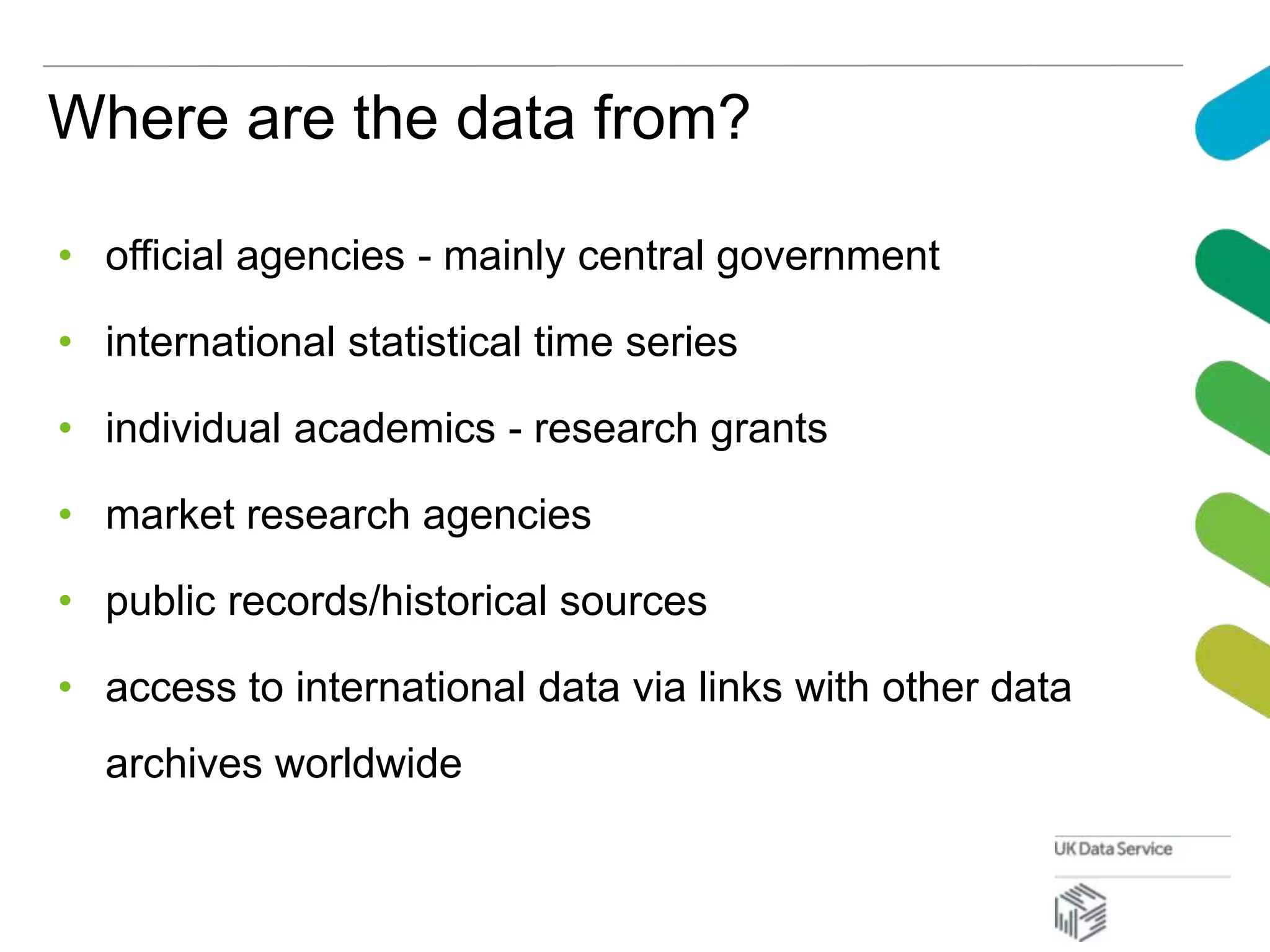 Where are the data from?
• official agencies - mainly central government
• international statistical time series
• individual academics - research grants
• market research agencies
• public records/historical sources
• access to international data via links with other data
archives worldwide
 