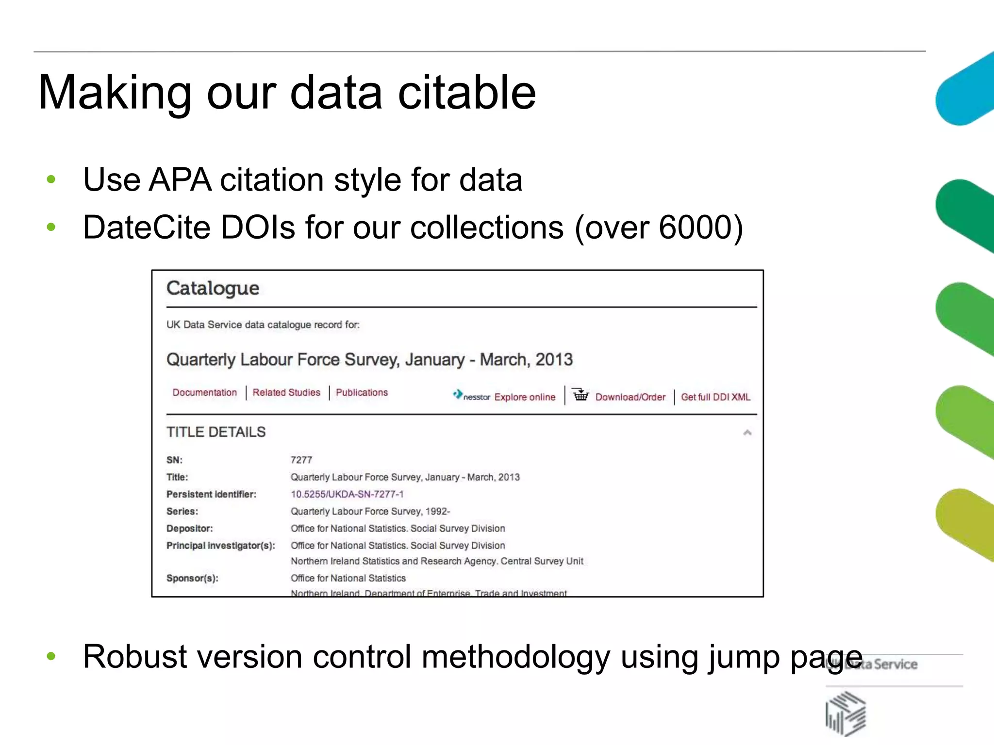 Making our data citable
• Use APA citation style for data
• DateCite DOIs for our collections (over 6000)
• Robust version control methodology using jump page
 