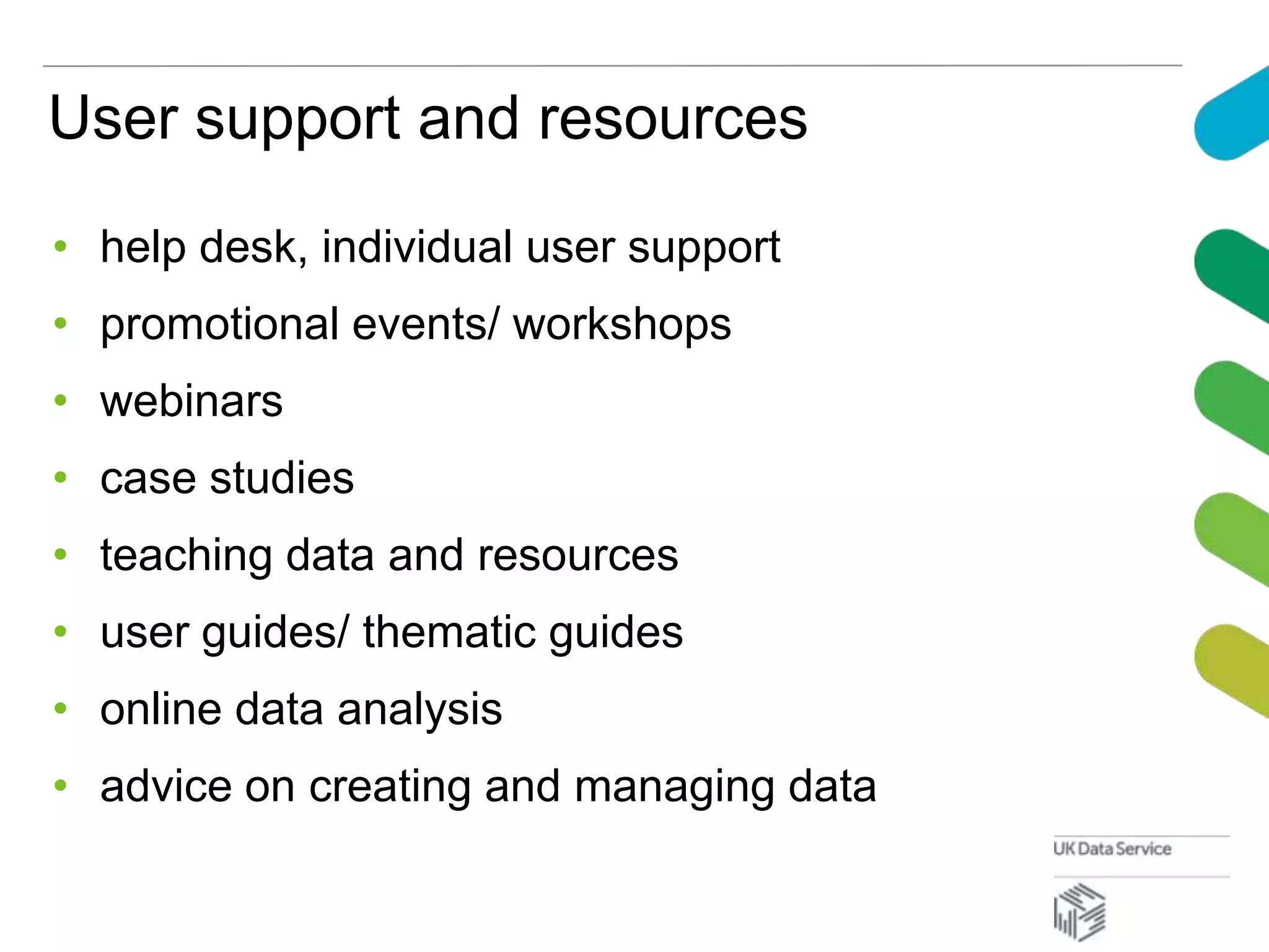User support and resources
• help desk, individual user support
• promotional events/ workshops
• webinars
• case studies
• teaching data and resources
• user guides/ thematic guides
• online data analysis
• advice on creating and managing data
 