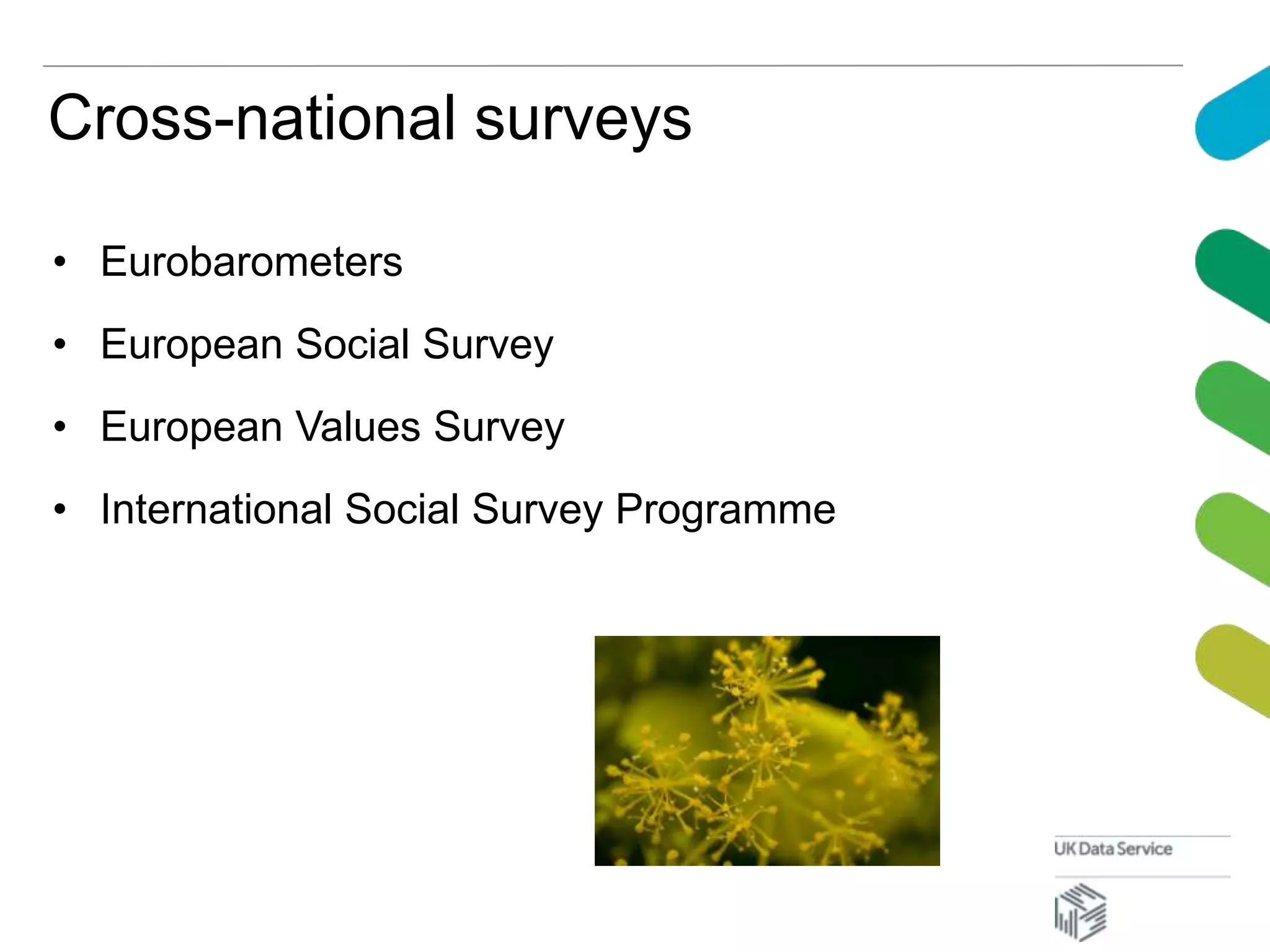 Cross-national surveys
• Eurobarometers
• European Social Survey
• European Values Survey
• International Social Survey Programme
 