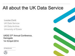 All about the UK Data Service
Louise Corti
UK Data Service
UK Data Archive
University of Essex
UKSG 37th Annual Conference,
Harrogate
14-16 April 2014
 
