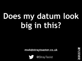 Does my datum look
big in this?
@StrayTaoist
mwk@straytoaster.co.uk
 