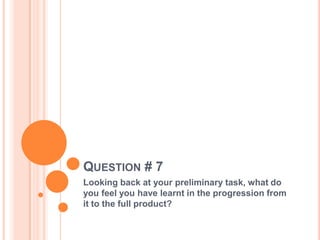 QUESTION # 7
Looking back at your preliminary task, what do
you feel you have learnt in the progression from
it to the full product?

 