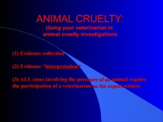 ANIMAL CRUELTY:ANIMAL CRUELTY:
Using your veterinarian inUsing your veterinarian in
animal cruelty investigationsanimal cruelty investigations
(1) Evidence collection(1) Evidence collection
(2) Evidence *(2) Evidence *interpretationinterpretation**
(3) ALL cases involving the presence of an animal require(3) ALL cases involving the presence of an animal require
the participation of a veterinarian as the expert witnessthe participation of a veterinarian as the expert witness
 