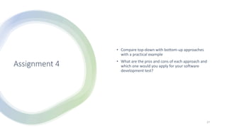 Assignment 4
• Compare top-down with bottom-up approaches
with a practical example
• What are the pros and cons of each approach and
which one would you apply for your software
development test?
27
 