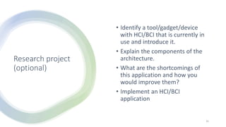 Research project
(optional)
• Identify a tool/gadget/device
with HCI/BCI that is currently in
use and introduce it.
• Explain the components of the
architecture.
• What are the shortcomings of
this application and how you
would improve them?
• Implement an HCI/BCI
application
35
 