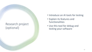 Research project
(optional)
• Introduce an AI tools for testing
• Explain its features and
functionalities
• Use this tool for debug and
testing your software
39
 